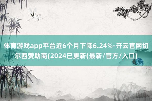 体育游戏app平台近6个月下降6.24%-开云官网切尔西赞助商(2024已更新(最新/官方/入口)