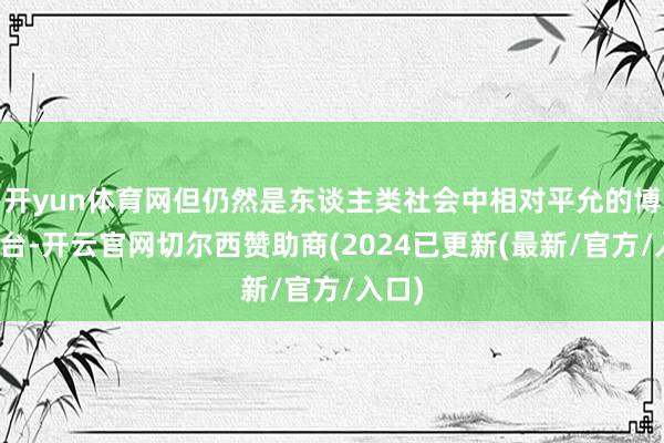 开yun体育网但仍然是东谈主类社会中相对平允的博弈平台-开云官网切尔西赞助商(2024已更新(最新/官方/入口)