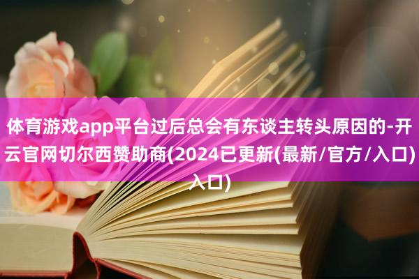 体育游戏app平台过后总会有东谈主转头原因的-开云官网切尔西赞助商(2024已更新(最新/官方/入口)