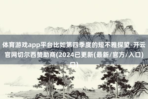 体育游戏app平台比如第四季度的短不雅探望-开云官网切尔西赞助商(2024已更新(最新/官方/入口)