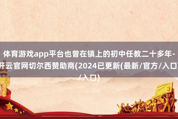 体育游戏app平台也曾在镇上的初中任教二十多年-开云官网切尔西赞助商(2024已更新(最新/官方/入口)