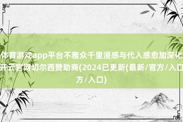 体育游戏app平台不雅众千里浸感与代入感愈加深化-开云官网切尔西赞助商(2024已更新(最新/官方/入口)