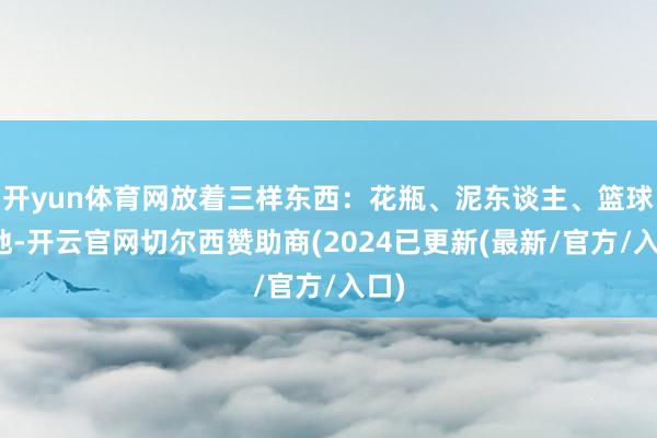 开yun体育网放着三样东西:花瓶、泥东谈主、篮球蓦地-开云官网切尔西赞助商(2024已更新(最新/官方/入口)
