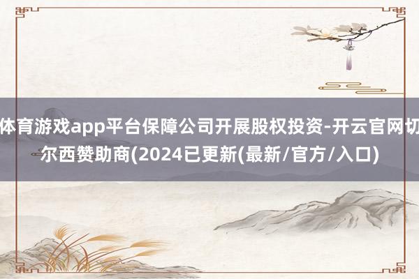 体育游戏app平台保障公司开展股权投资-开云官网切尔西赞助商(2024已更新(最新/官方/入口)