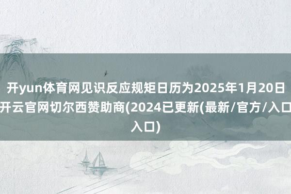 开yun体育网见识反应规矩日历为2025年1月20日-开云官网切尔西赞助商(2024已更新(最新/官方/入口)
