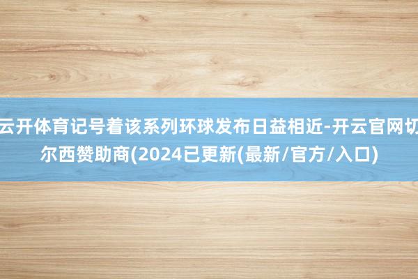 云开体育记号着该系列环球发布日益相近-开云官网切尔西赞助商(2024已更新(最新/官方/入口)