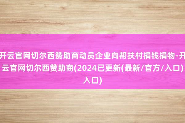开云官网切尔西赞助商动员企业向帮扶村捐钱捐物-开云官网切尔西赞助商(2024已更新(最新/官方/入口)