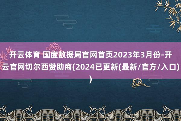 开云体育 国度数据局官网首页　　2023年3月份-开云官网切尔西赞助商(2024已更新(最新/官方/入口)