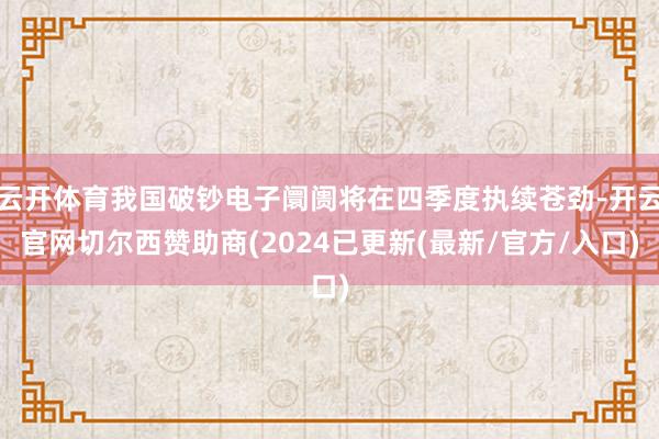 云开体育我国破钞电子阛阓将在四季度执续苍劲-开云官网切尔西赞助商(2024已更新(最新/官方/入口)