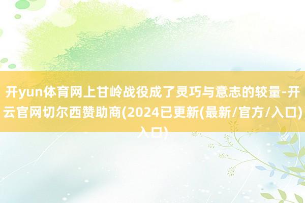 开yun体育网上甘岭战役成了灵巧与意志的较量-开云官网切尔西赞助商(2024已更新(最新/官方/入口)