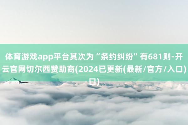 体育游戏app平台其次为“条约纠纷”有681则-开云官网切尔西赞助商(2024已更新(最新/官方/入口)