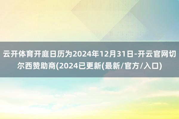 云开体育开庭日历为2024年12月31日-开云官网切尔西赞助商(2024已更新(最新/官方/入口)