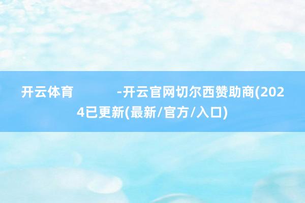 开云体育 -开云官网切尔西赞助商(2024已更新(最新/官方/入口)