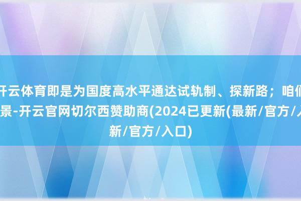 开云体育即是为国度高水平通达试轨制、探新路;咱们的愿景-开云官网切尔西赞助商(2024已更新(最新/官方/入口)