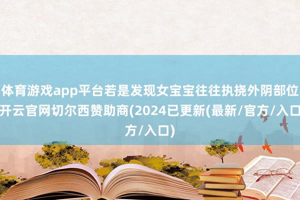 体育游戏app平台若是发现女宝宝往往执挠外阴部位-开云官网切尔西赞助商(2024已更新(最新/官方/入口)