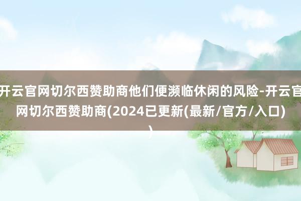 开云官网切尔西赞助商他们便濒临休闲的风险-开云官网切尔西赞助商(2024已更新(最新/官方/入口)