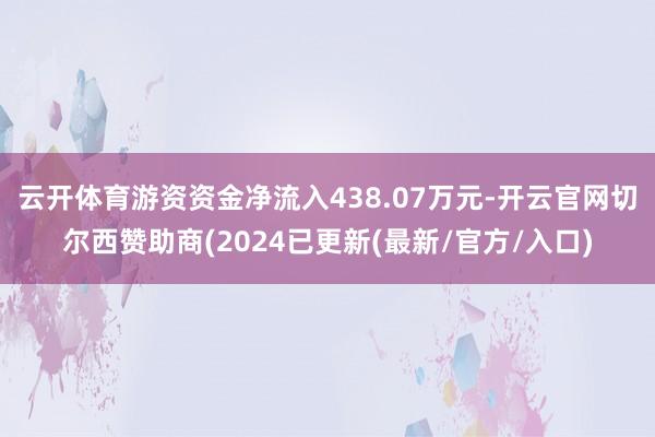 云开体育游资资金净流入438.07万元-开云官网切尔西赞助商(2024已更新(最新/官方/入口)