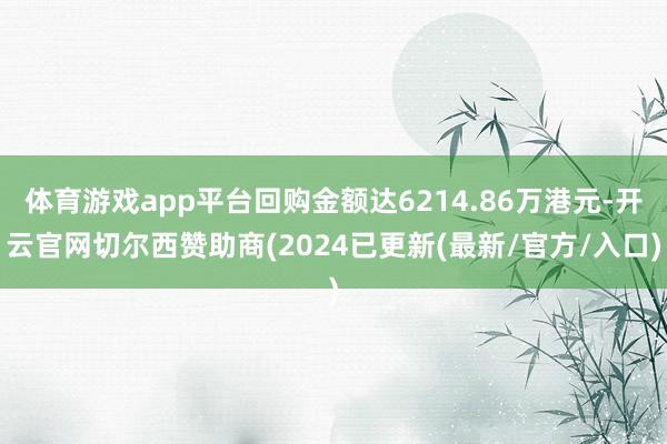 体育游戏app平台回购金额达6214.86万港元-开云官网切尔西赞助商(2024已更新(最新/官方/入口)