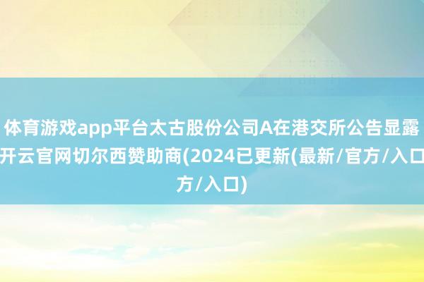 体育游戏app平台太古股份公司A在港交所公告显露-开云官网切尔西赞助商(2024已更新(最新/官方/入口)