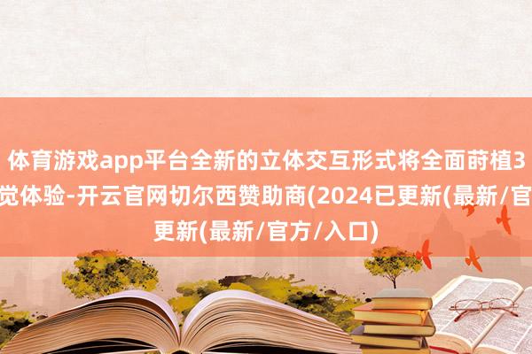 体育游戏app平台全新的立体交互形式将全面莳植3D空间视觉体验-开云官网切尔西赞助商(2024已更新(最新/官方/入口)