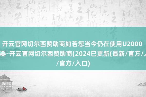 开云官网切尔西赞助商如若您当今仍在使用U2000 传感器-开云官网切尔西赞助商(2024已更新(最新/官方/入口)
