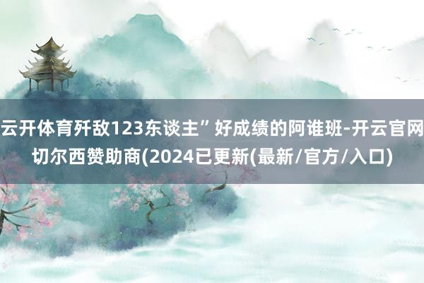 云开体育歼敌123东谈主”好成绩的阿谁班-开云官网切尔西赞助商(2024已更新(最新/官方/入口)