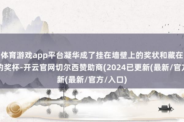 体育游戏app平台凝华成了挂在墙壁上的奖状和藏在柜子中的奖杯-开云官网切尔西赞助商(2024已更新(最新/官方/入口)