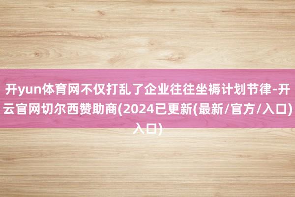 开yun体育网不仅打乱了企业往往坐褥计划节律-开云官网切尔西赞助商(2024已更新(最新/官方/入口)