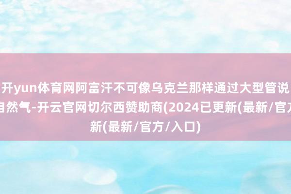 开yun体育网阿富汗不可像乌克兰那样通过大型管说念传输自然气-开云官网切尔西赞助商(2024已更新(最新/官方/入口)
