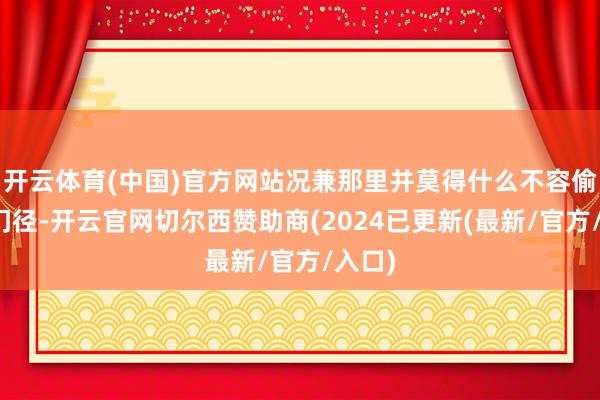 开云体育(中国)官方网站况兼那里并莫得什么不容偷渡的门径-开云官网切尔西赞助商(2024已更新(最新/官方/入口)