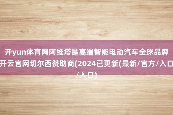 开yun体育网　　阿维塔是高端智能电动汽车全球品牌-开云官网切尔西赞助商(2024已更新(最新/官方/入口)