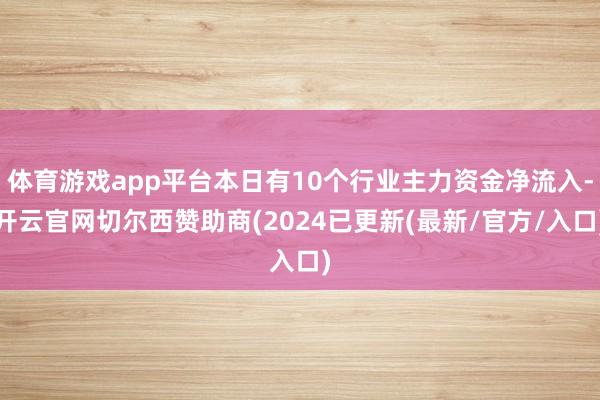 体育游戏app平台本日有10个行业主力资金净流入-开云官网切尔西赞助商(2024已更新(最新/官方/入口)