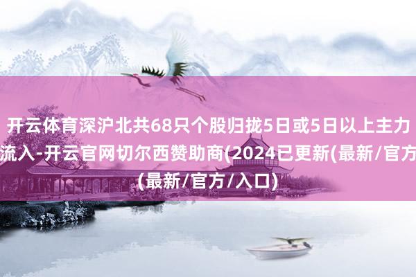 开云体育深沪北共68只个股归拢5日或5日以上主力资金净流入-开云官网切尔西赞助商(2024已更新(最新/官方/入口)