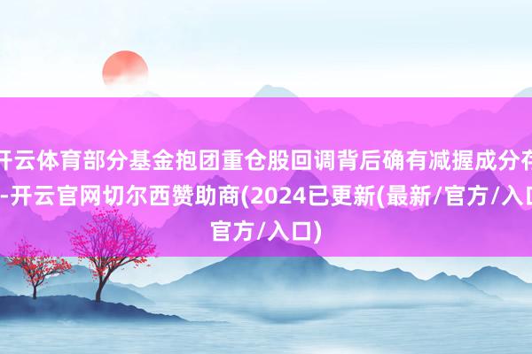 开云体育部分基金抱团重仓股回调背后确有减握成分存在-开云官网切尔西赞助商(2024已更新(最新/官方/入口)