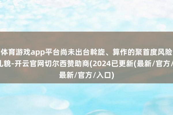 体育游戏app平台尚未出台斡旋、算作的聚首度风险监管礼貌-开云官网切尔西赞助商(2024已更新(最新/官方/入口)