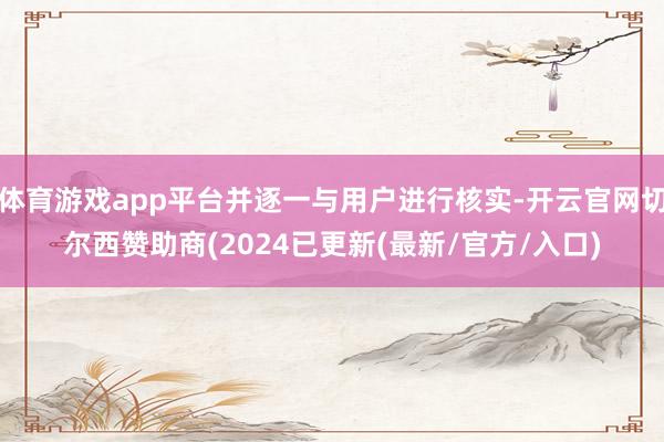 体育游戏app平台并逐一与用户进行核实-开云官网切尔西赞助商(2024已更新(最新/官方/入口)