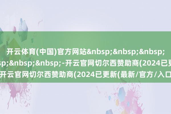 开云体育(中国)官方网站&nbsp;&nbsp;&nbsp;&nbsp;&nbsp;&nbsp;&nbsp;&nbsp;-开云官网切尔西赞助商(2024已更新(最新/官方/入口)