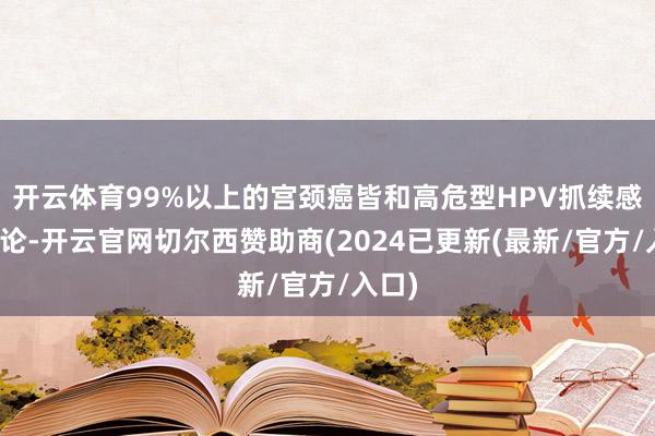 开云体育99%以上的宫颈癌皆和高危型HPV抓续感染谈论-开云官网切尔西赞助商(2024已更新(最新/官方/入口)