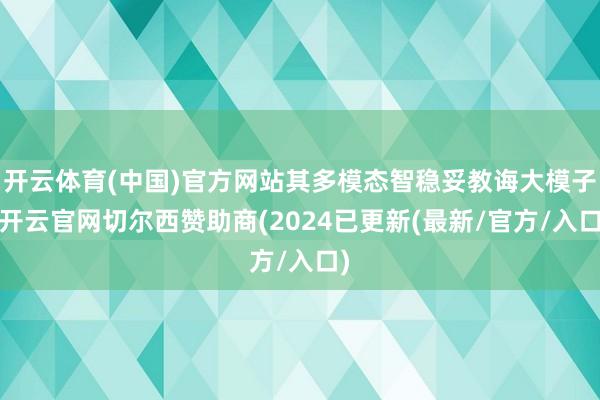 开云体育(中国)官方网站其多模态智稳妥教诲大模子-开云官网切尔西赞助商(2024已更新(最新/官方/入口)