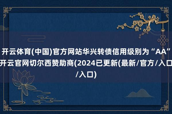 开云体育(中国)官方网站华兴转债信用级别为“AA”-开云官网切尔西赞助商(2024已更新(最新/官方/入口)
