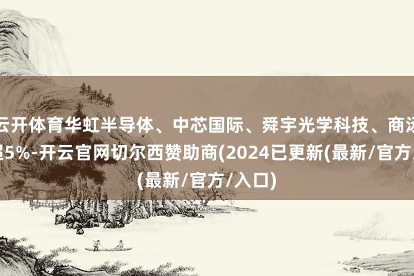 云开体育华虹半导体、中芯国际、舜宇光学科技、商汤等跌超5%-开云官网切尔西赞助商(2024已更新(最新/官方/入口)