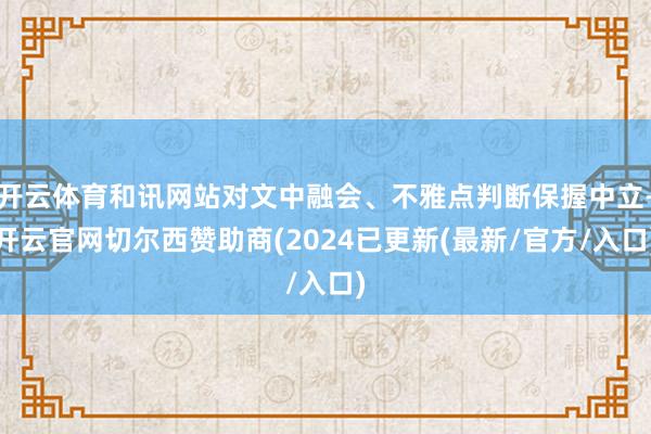 开云体育和讯网站对文中融会、不雅点判断保握中立-开云官网切尔西赞助商(2024已更新(最新/官方/入口)