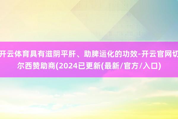 开云体育具有滋阴平肝、助脾运化的功效-开云官网切尔西赞助商(2024已更新(最新/官方/入口)