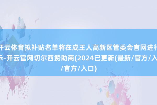 开云体育拟补贴名单将在成王人高新区管委会官网进行公示-开云官网切尔西赞助商(2024已更新(最新/官方/入口)