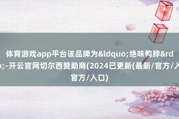 体育游戏app平台该品牌为&ldquo;绝味鸭脖&rdquo;-开云官网切尔西赞助商(2024已更新(最新/官方/入口)