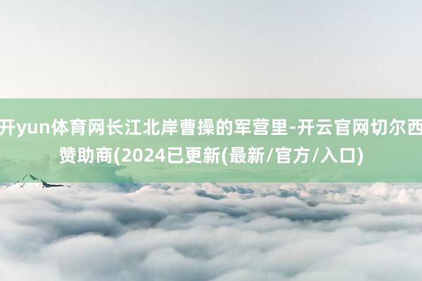 开yun体育网长江北岸曹操的军营里-开云官网切尔西赞助商(2024已更新(最新/官方/入口)