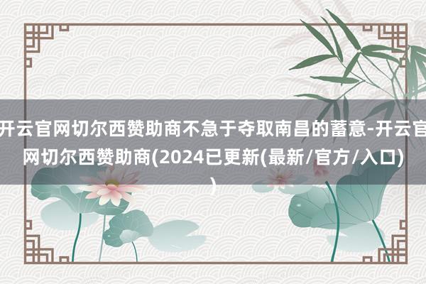 开云官网切尔西赞助商不急于夺取南昌的蓄意-开云官网切尔西赞助商(2024已更新(最新/官方/入口)