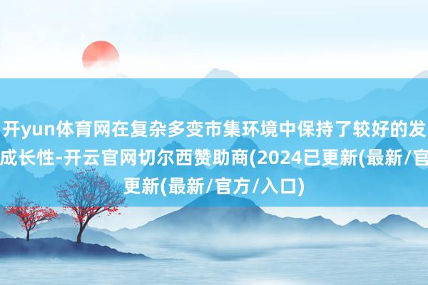 开yun体育网在复杂多变市集环境中保持了较好的发展韧劲和成长性-开云官网切尔西赞助商(2024已更新(最新/官方/入口)
