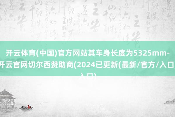 开云体育(中国)官方网站其车身长度为5325mm-开云官网切尔西赞助商(2024已更新(最新/官方/入口)