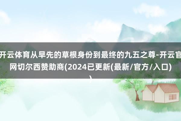 开云体育从早先的草根身份到最终的九五之尊-开云官网切尔西赞助商(2024已更新(最新/官方/入口)